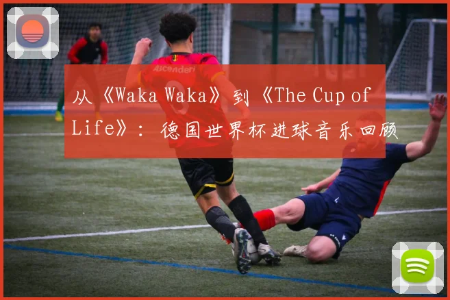 从《Waka Waka》到《The Cup of Life》：德国世界杯进球音乐回顾