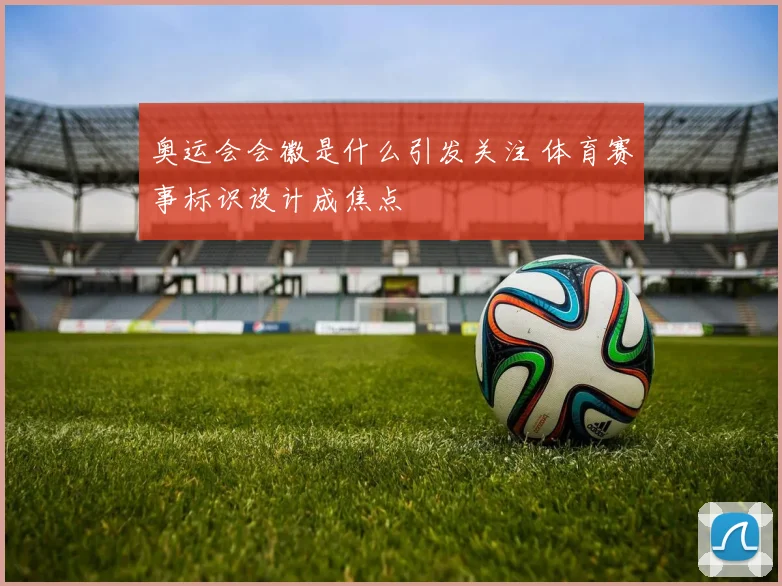 奥运会会徽是什么引发关注 体育赛事标识设计成焦点