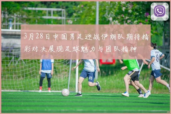 3月28日中国男足迎战伊朗队期待精彩对决展现足球魅力与团队精神