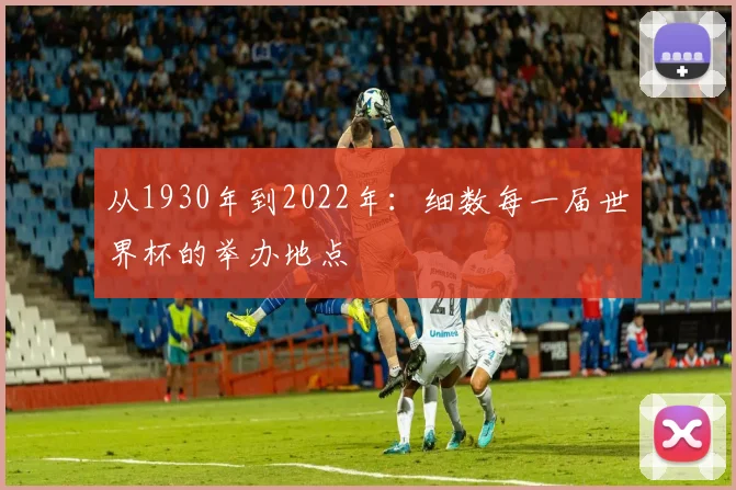 从1930年到2022年：细数每一届世界杯的举办地点