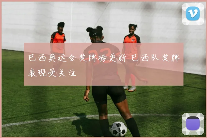 巴西奥运会奖牌榜更新 巴西队奖牌表现受关注