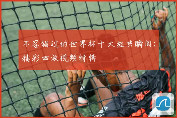 不容错过的世界杯十大经典瞬间：精彩回放视频特辑