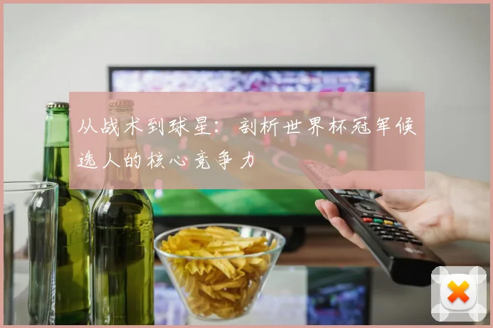 从战术到球星：剖析世界杯冠军候选人的核心竞争力