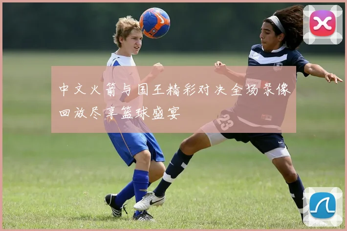 中文火箭与国王精彩对决全场录像回放尽享篮球盛宴