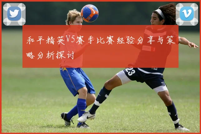 和平精英V5赛季比赛经验分享与策略分析探讨