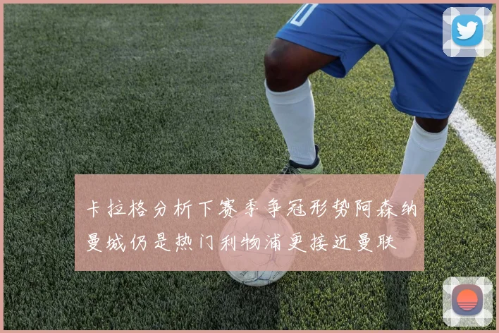 卡拉格分析下赛季争冠形势阿森纳曼城仍是热门利物浦更接近曼联