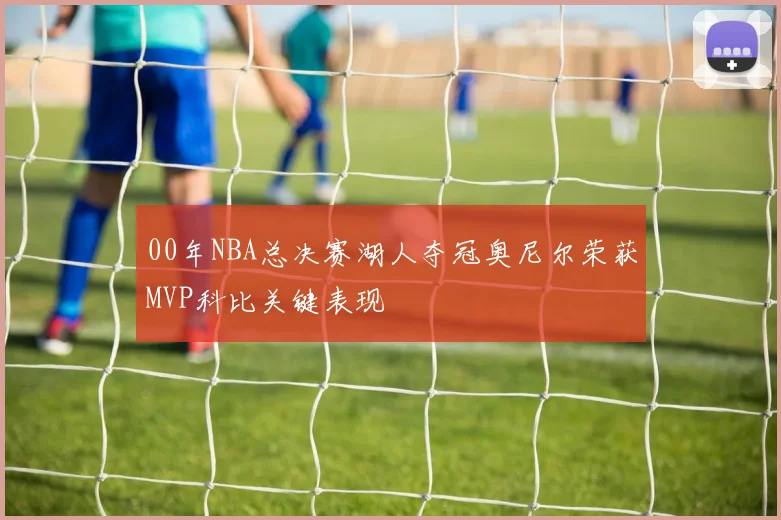 00年NBA总决赛湖人夺冠奥尼尔荣获MVP科比关键表现