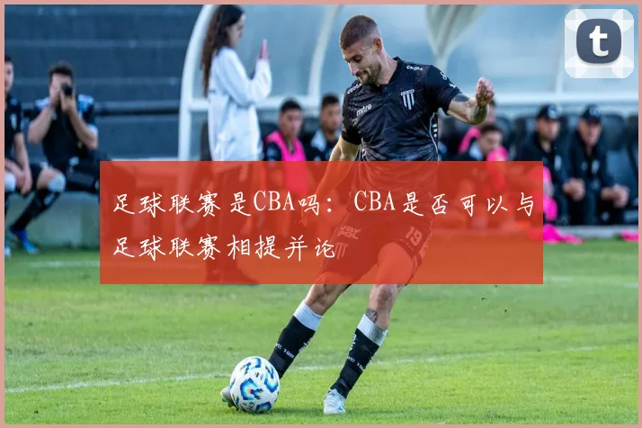 足球联赛是CBA吗：CBA是否可以与足球联赛相提并论