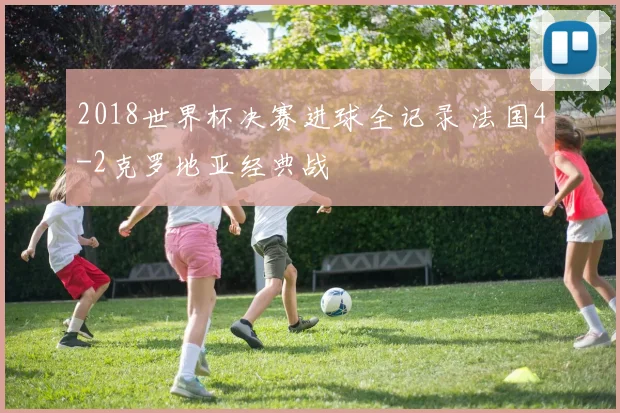 2018世界杯决赛进球全记录 法国4-2克罗地亚经典战