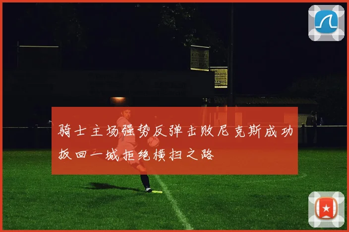 骑士主场强势反弹击败尼克斯成功扳回一城拒绝横扫之路